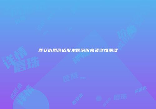 西安市唇珠成形术医院价格及详情解读