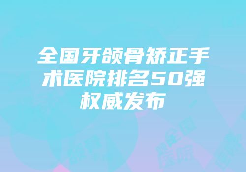 全国牙颌骨矫正手术医院排名50强权威发布