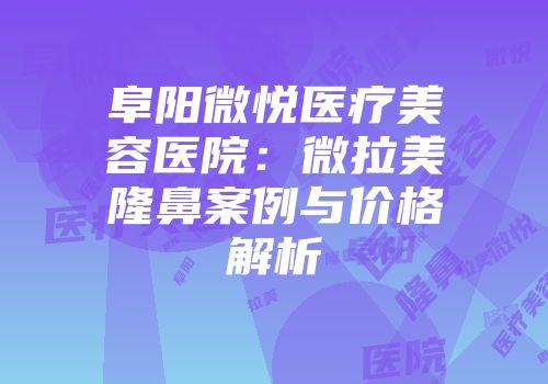 阜阳微悦医疗美容医院：微拉美隆鼻案例与价格解析