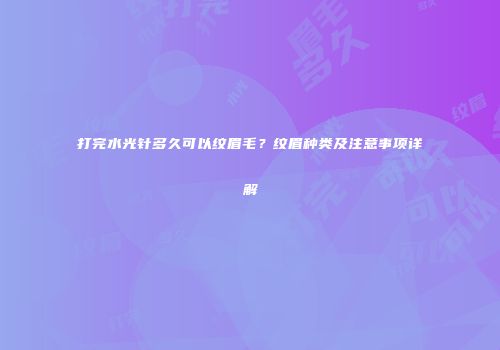打完水光针多久可以纹眉毛？纹眉种类及注意事项详解