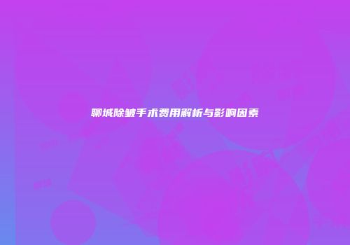 聊城除皱手术费用解析与影响因素