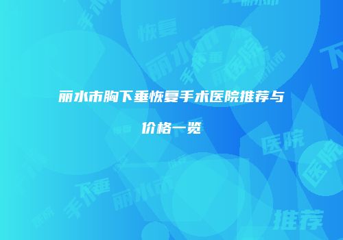 丽水市胸下垂恢复手术医院推荐与价格一览