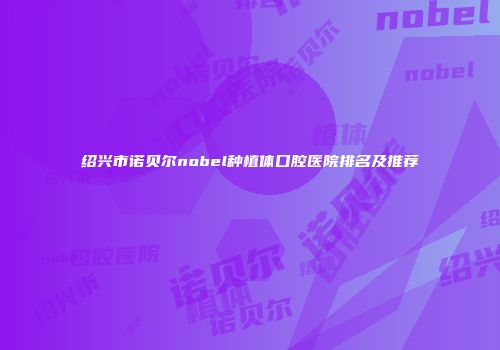 绍兴市诺贝尔nobel种植体口腔医院排名及推荐