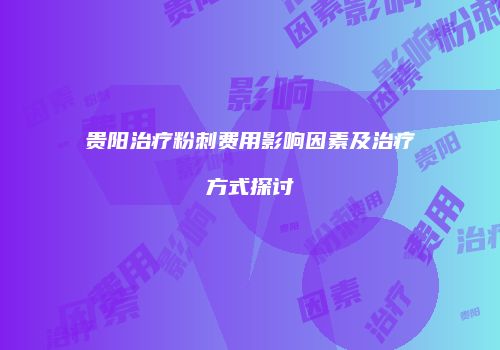 贵阳治疗粉刺费用影响因素及治疗方式探讨