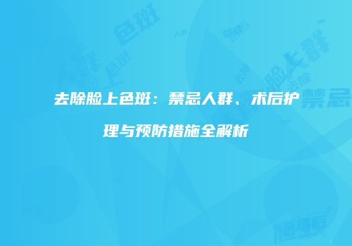 去除脸上色斑：禁忌人群、术后护理与预防措施全解析