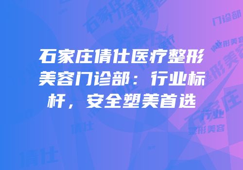 石家庄倩仕医疗整形美容门诊部：行业标杆，安全塑美首选