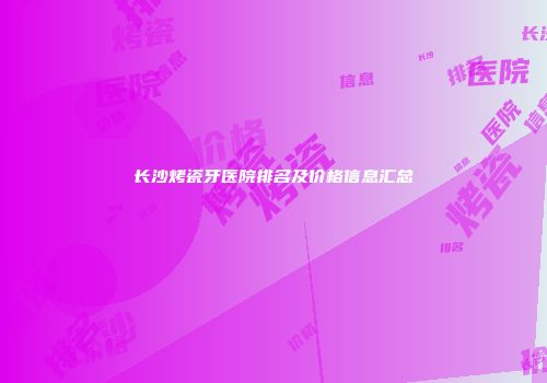 长沙烤瓷牙医院排名及价格信息汇总