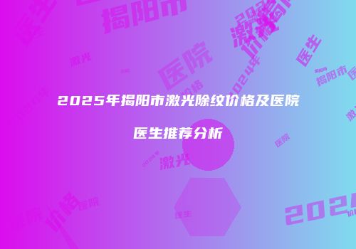 2025年揭阳市激光除纹价格及医院医生推荐分析