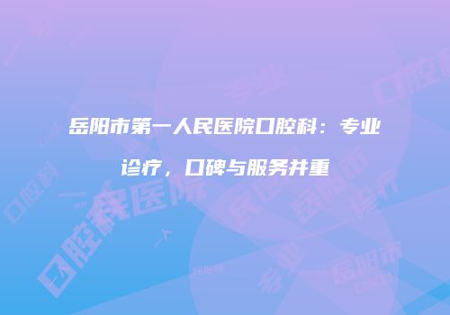 岳阳市第一人民医院口腔科：专业诊疗，口碑与服务并重