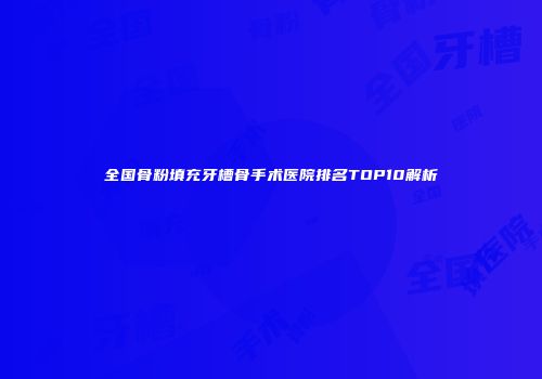 全国骨粉填充牙槽骨手术医院排名TOP10解析
