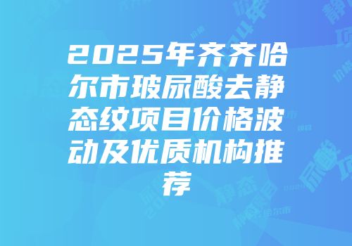 2025年齐齐哈尔市玻尿酸去静态纹项目价格波动及优质机构推荐
