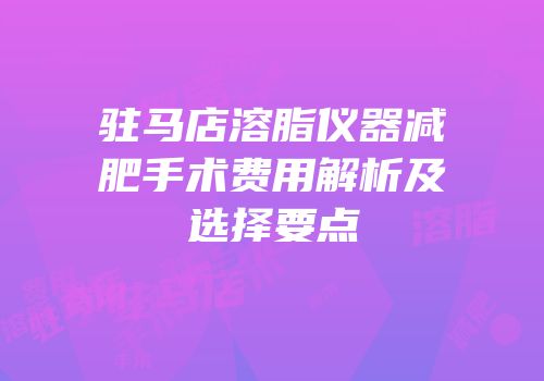 驻马店溶脂仪器减肥手术费用解析及选择要点