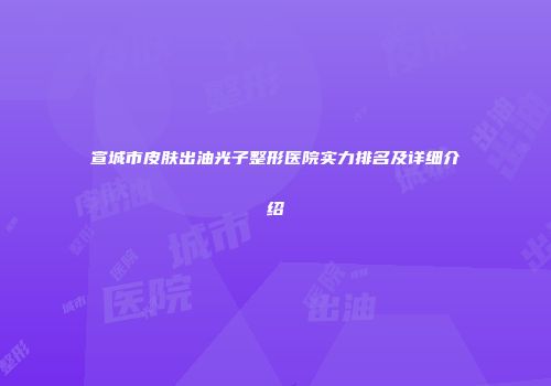 宣城市皮肤出油光子整形医院实力排名及详细介绍
