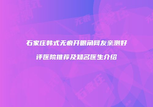 石家庄韩式无痕开眼角网友亲测好评医院推荐及知名医生介绍