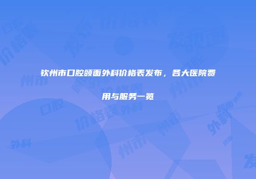 钦州市口腔颌面外科价格表发布，各大医院费用与服务一览