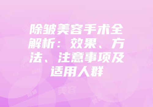 除皱美容手术全解析：效果、方法、注意事项及适用人群