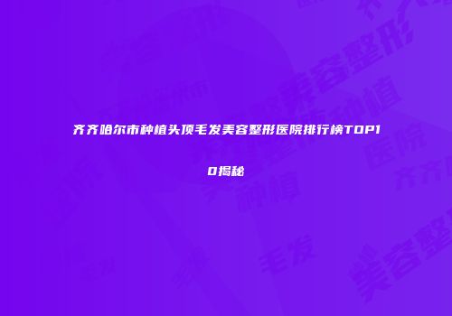 齐齐哈尔市种植头顶毛发美容整形医院排行榜TOP10揭秘
