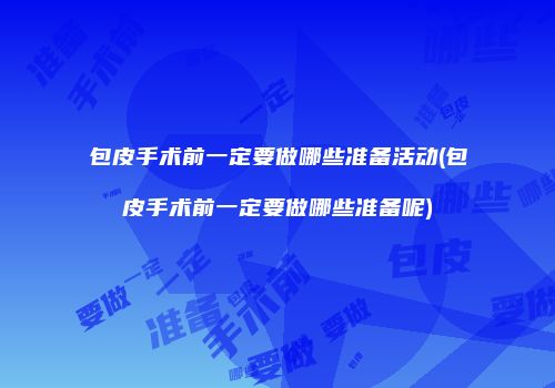 包皮手术前一定要做哪些准备活动(包皮手术前一定要做哪些准备呢)