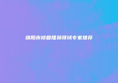 绵阳市修复隆鼻领域专家推荐
