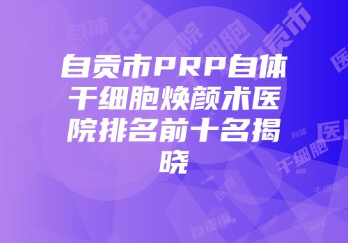 自贡市PRP自体干细胞焕颜术医院排名前十名揭晓