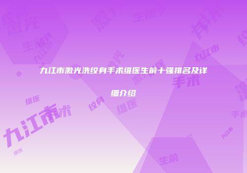 九江市激光洗纹身手术维医生前十强排名及详细介绍