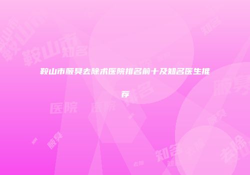 鞍山市腋臭去除术医院排名前十及知名医生推荐