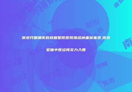 南京开眼角失败修复整形医院排名榜重磅来袭,南京宏体中医诊所实力入围