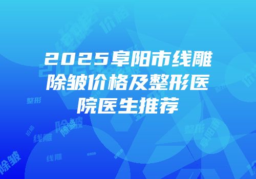 2025阜阳市线雕除皱价格及整形医院医生推荐