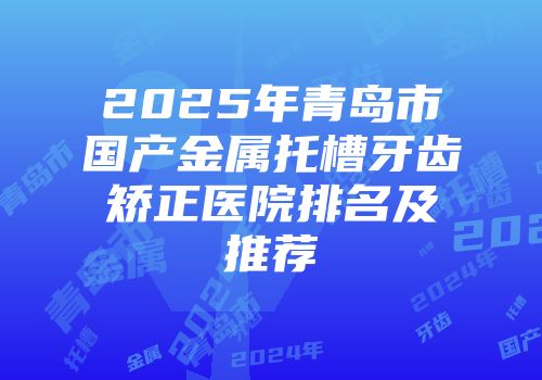2025年青岛市国产金属托槽牙齿矫正医院排名及推荐
