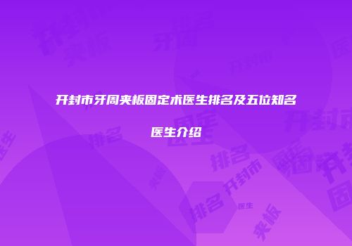 开封市牙周夹板固定术医生排名及五位知名医生介绍