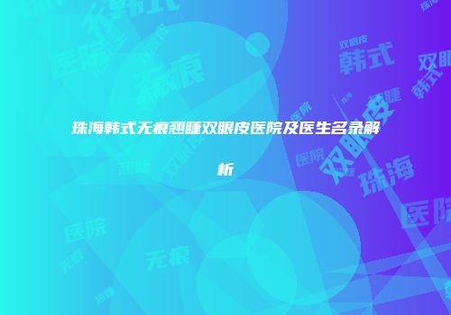 珠海韩式无痕翘睫双眼皮医院及医生名录解析