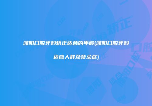 濮阳口腔牙科矫正适合的年龄(濮阳口腔牙科适应人群及禁忌症)