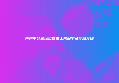 柳州市牙颌定位医生上榜名单及详细介绍