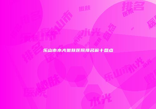 乐山市水光嫩肤医院排名前十盘点