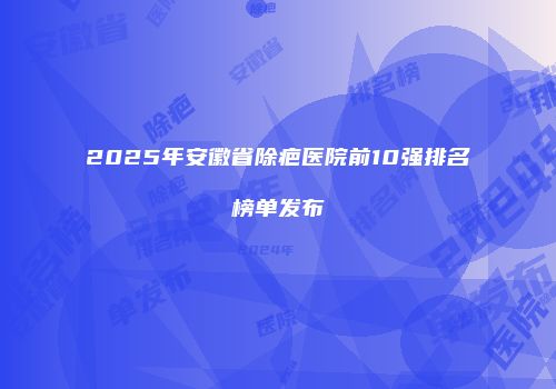 2025年安徽省除疤医院前10强排名榜单发布