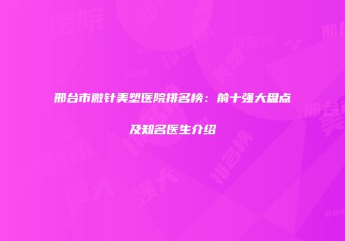 邢台市微针美塑医院排名榜：前十强大盘点及知名医生介绍