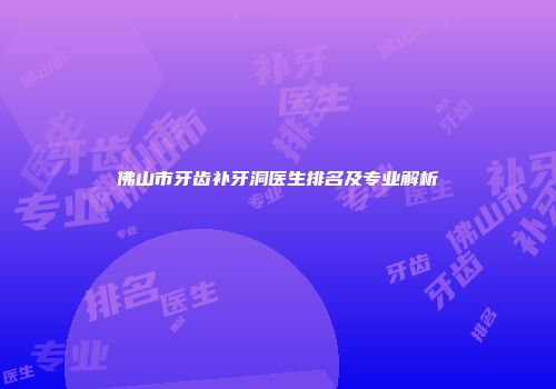 佛山市牙齿补牙洞医生排名及专业解析