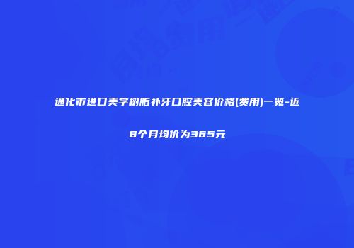 通化市进口美学树脂补牙口腔美容价格(费用)一览-近8个月均价为365元