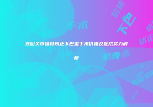 嘉峪关市植骨矫正下巴歪手术价格及医院实力解析