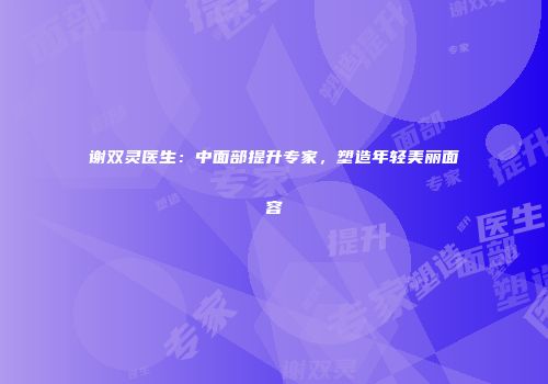谢双灵医生：中面部提升专家，塑造年轻美丽面容