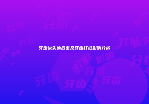 牙齿缺失的危害及牙齿打桩影响分析