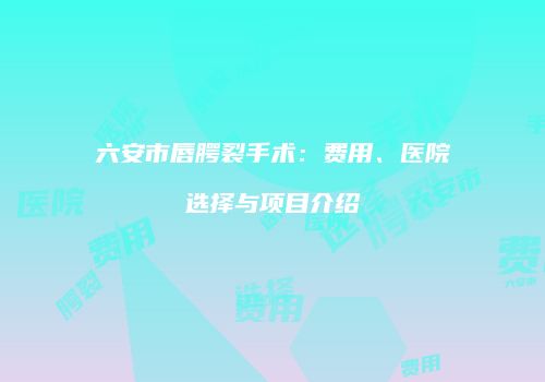 六安市唇腭裂手术：费用、医院选择与项目介绍