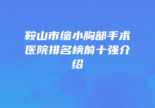 鞍山市缩小胸部手术医院排名榜前十强介绍