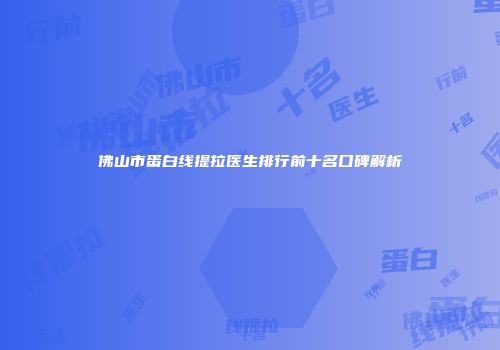 佛山市蛋白线提拉医生排行前十名口碑解析