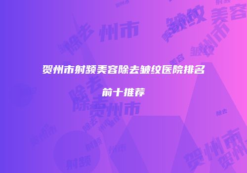 贺州市射频美容除去皱纹医院排名前十推荐