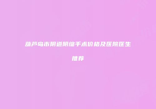 葫芦岛市阴道阴缩手术价格及医院医生推荐