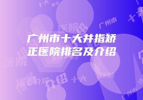 广州市十大并指矫正医院排名及介绍