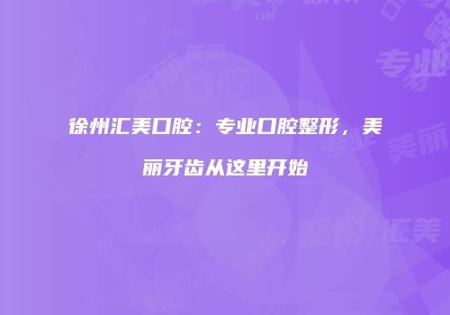 徐州汇美口腔：专业口腔整形，美丽牙齿从这里开始