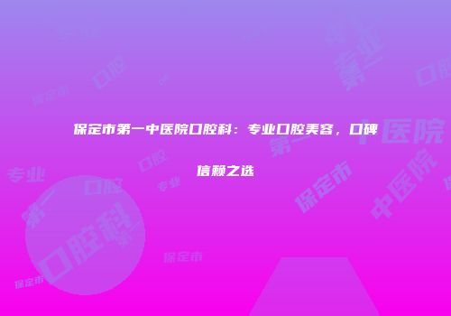 保定市第一中医院口腔科：专业口腔美容，口碑信赖之选