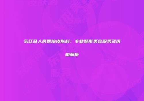 东辽县人民医院皮肤科：专业整形美容服务及价格解析
